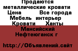 Продаются металлические кровати  › Цена ­ 100 - Все города Мебель, интерьер » Кровати   . Ханты-Мансийский,Нефтеюганск г.